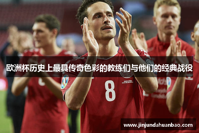欧洲杯历史上最具传奇色彩的教练们与他们的经典战役 欧洲杯历史上最具传奇色彩的教练们与他们的经典战役