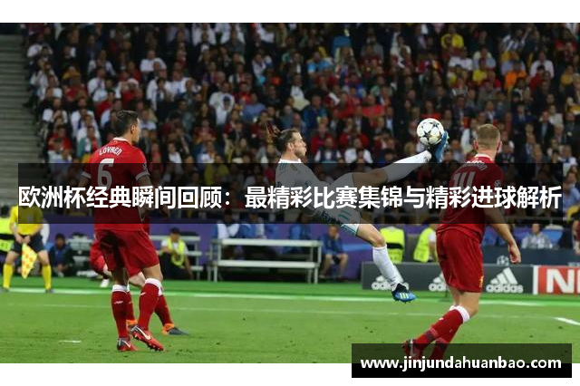 欧洲杯经典瞬间回顾:最精彩比赛集锦与精彩进球解析 欧洲杯经典瞬间回顾:最精彩比赛集锦与精彩进球解析