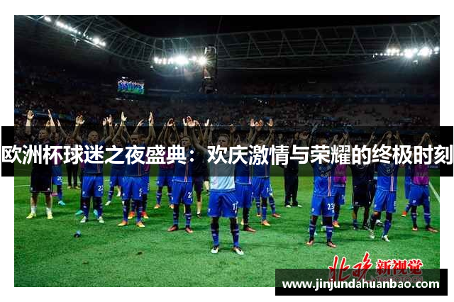欧洲杯球迷之夜盛典:欢庆激情与荣耀的终极时刻 欧洲杯球迷之夜盛典:欢庆激情与荣耀的终极时刻