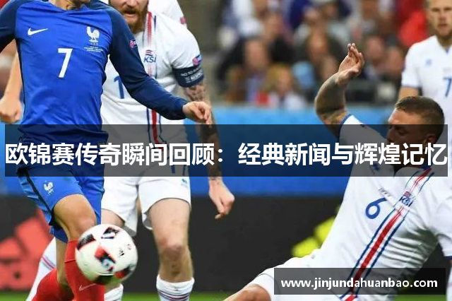 欧锦赛传奇瞬间回顾:经典新闻与辉煌记忆 欧锦赛传奇瞬间回顾:经典新闻与辉煌记忆