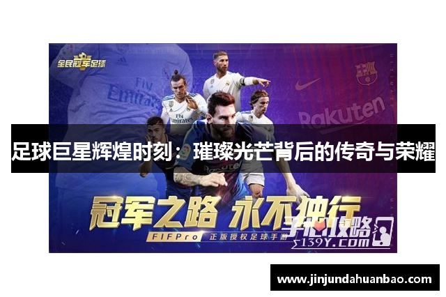 足球巨星辉煌时刻:璀璨光芒背后的传奇与荣耀 足球巨星辉煌时刻:璀璨光芒背后的传奇与荣耀