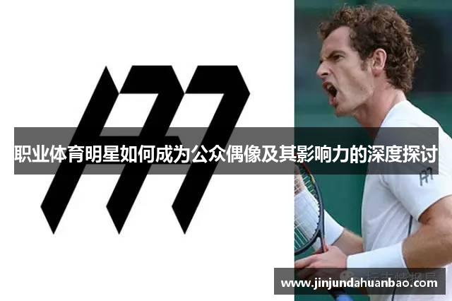 职业体育明星如何成为公众偶像及其影响力的深度探讨 职业体育明星如何成为公众偶像及其影响力的深度探讨