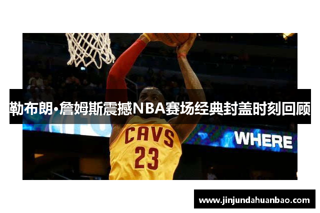 勒布朗·詹姆斯震撼NBA赛场经典封盖时刻回顾 勒布朗·詹姆斯震撼NBA赛场经典封盖时刻回顾