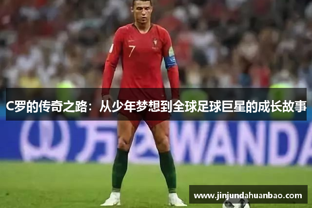 C罗的传奇之路：从少年梦想到全球足球巨星的成长故事