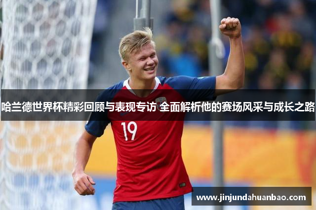 哈兰德世界杯精彩回顾与表现专访 全面解析他的赛场风采与成长之路