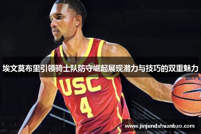 埃文莫布里引领骑士队防守崛起展现潜力与技巧的双重魅力 埃文莫布里引领骑士队防守崛起展现潜力与技巧的双重魅力