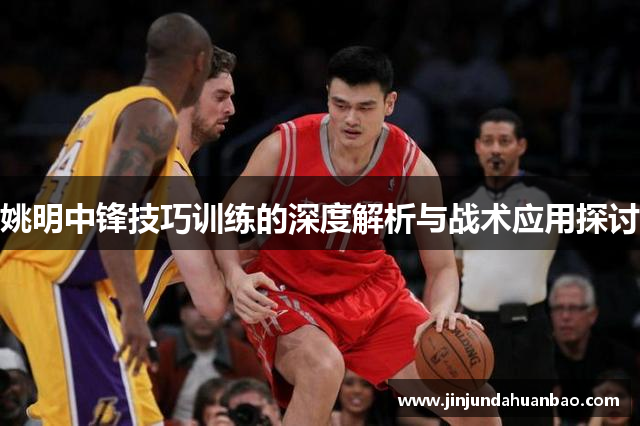 姚明中锋技巧训练的深度解析与战术应用探讨 姚明中锋技巧训练的深度解析与战术应用探讨