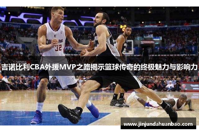 吉诺比利CBA外援MVP之路揭示篮球传奇的终极魅力与影响力 吉诺比利CBA外援MVP之路揭示篮球传奇的终极魅力与影响力