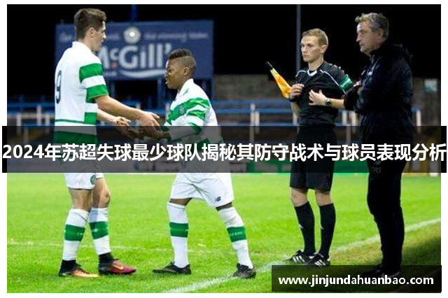 2024年苏超失球最少球队揭秘其防守战术与球员表现分析 2024年苏超失球最少球队揭秘其防守战术与球员表现分析