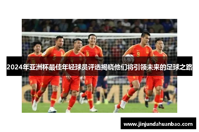 2024年亚洲杯最佳年轻球员评选揭晓他们将引领未来的足球之路