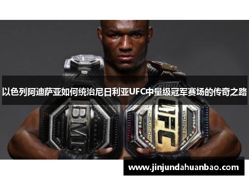 以色列阿迪萨亚如何统治尼日利亚UFC中量级冠军赛场的传奇之路