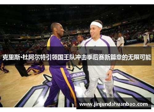 克里斯·杜阿尔特引领国王队冲击季后赛新篇章的无限可能