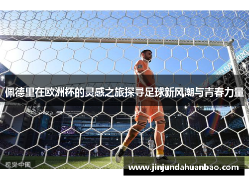 佩德里在欧洲杯的灵感之旅探寻足球新风潮与青春力量 佩德里在欧洲杯的灵感之旅探寻足球新风潮与青春力量