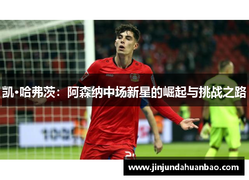 凯·哈弗茨：阿森纳中场新星的崛起与挑战之路