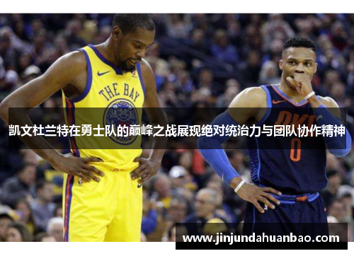 凯文杜兰特在勇士队的巅峰之战展现绝对统治力与团队协作精神 凯文杜兰特在勇士队的巅峰之战展现绝对统治力与团队协作精神