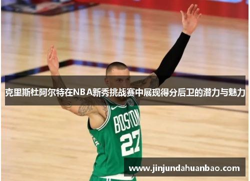 克里斯杜阿尔特在NBA新秀挑战赛中展现得分后卫的潜力与魅力