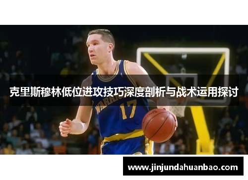 克里斯穆林低位进攻技巧深度剖析与战术运用探讨