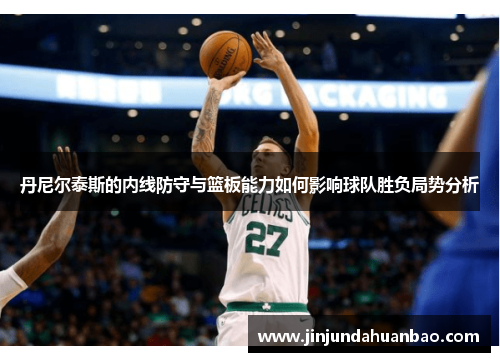 丹尼尔泰斯的内线防守与篮板能力如何影响球队胜负局势分析