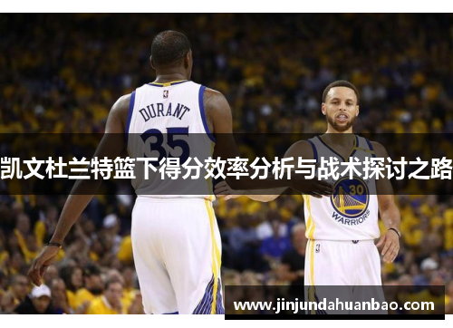 凯文杜兰特篮下得分效率分析与战术探讨之路