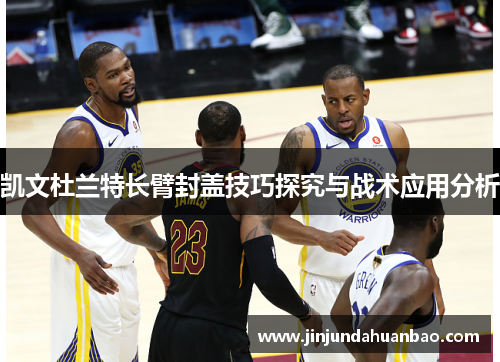 凯文杜兰特长臂封盖技巧探究与战术应用分析 凯文杜兰特长臂封盖技巧探究与战术应用分析