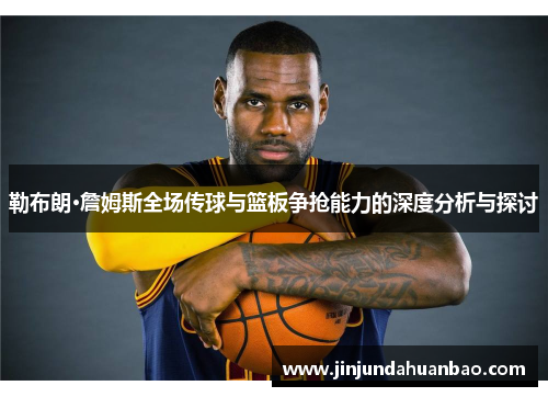 勒布朗·詹姆斯全场传球与篮板争抢能力的深度分析与探讨 勒布朗·詹姆斯全场传球与篮板争抢能力的深度分析与探讨