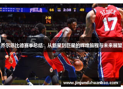 乔尔恩比德赛季总结：从新星到巨星的辉煌旅程与未来展望