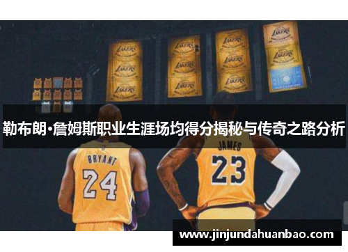 勒布朗·詹姆斯职业生涯场均得分揭秘与传奇之路分析 勒布朗·詹姆斯职业生涯场均得分揭秘与传奇之路分析