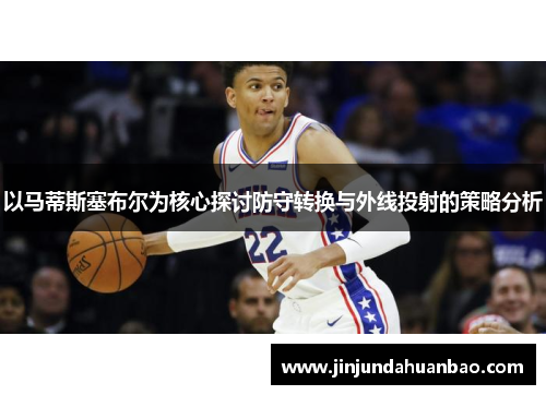 以马蒂斯塞布尔为核心探讨防守转换与外线投射的策略分析 以马蒂斯塞布尔为核心探讨防守转换与外线投射的策略分析
