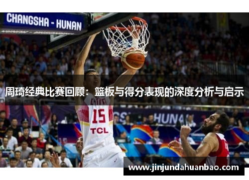 周琦经典比赛回顾:篮板与得分表现的深度分析与启示 周琦经典比赛回顾:篮板与得分表现的深度分析与启示