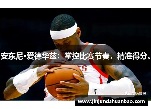安东尼·爱德华兹:掌控比赛节奏,精准得分。 安东尼·爱德华兹:掌控比赛节奏,精准得分。
