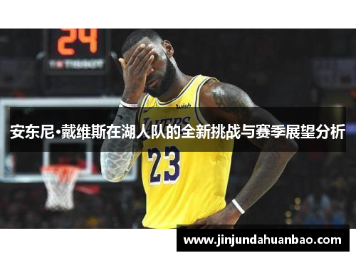 安东尼·戴维斯在湖人队的全新挑战与赛季展望分析 安东尼·戴维斯在湖人队的全新挑战与赛季展望分析