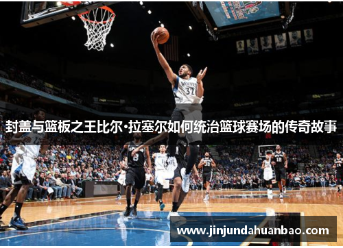 封盖与篮板之王比尔·拉塞尔如何统治篮球赛场的传奇故事