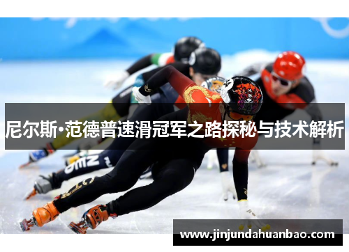 尼尔斯·范德普速滑冠军之路探秘与技术解析 尼尔斯·范德普速滑冠军之路探秘与技术解析