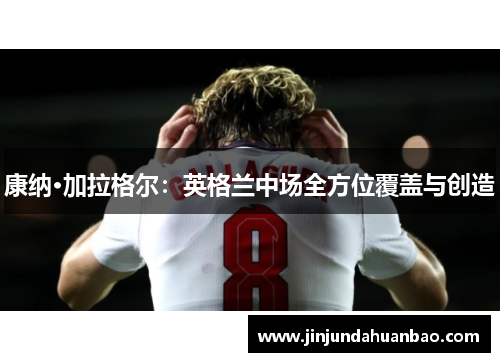 康纳·加拉格尔:英格兰中场全方位覆盖与创造 康纳·加拉格尔:英格兰中场全方位覆盖与创造