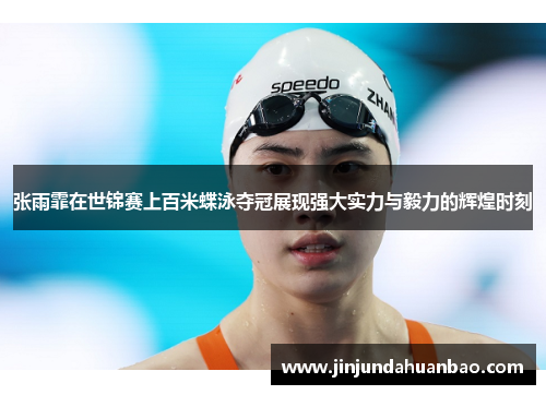 张雨霏在世锦赛上百米蝶泳夺冠展现强大实力与毅力的辉煌时刻
