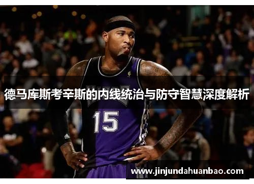 德马库斯考辛斯的内线统治与防守智慧深度解析 德马库斯考辛斯的内线统治与防守智慧深度解析