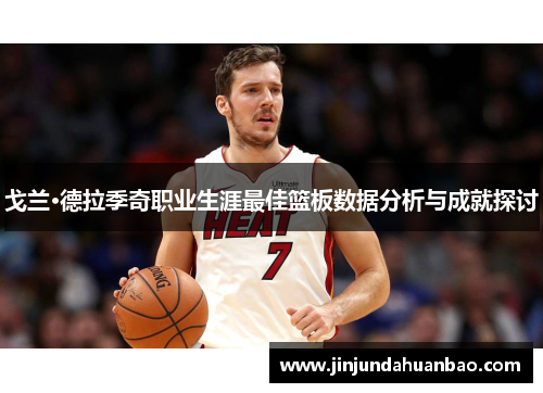 戈兰·德拉季奇职业生涯最佳篮板数据分析与成就探讨 戈兰·德拉季奇职业生涯最佳篮板数据分析与成就探讨
