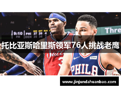 托比亚斯哈里斯领军76人挑战老鹰 托比亚斯哈里斯领军76人挑战老鹰