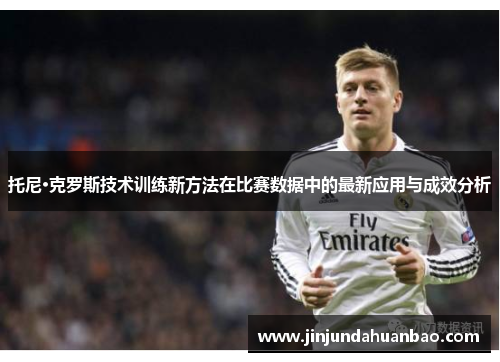 托尼·克罗斯技术训练新方法在比赛数据中的最新应用与成效分析 托尼·克罗斯技术训练新方法在比赛数据中的最新应用与成效分析