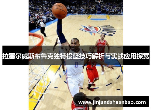 拉塞尔威斯布鲁克独特投篮技巧解析与实战应用探索 拉塞尔威斯布鲁克独特投篮技巧解析与实战应用探索