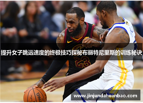 提升女子跳远速度的终极技巧探秘布丽特尼里斯的训练秘诀