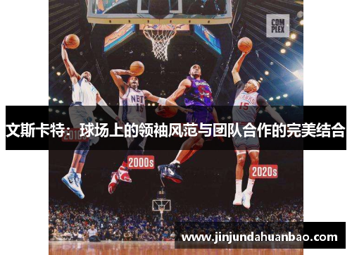 文斯卡特:球场上的领袖风范与团队合作的完美结合 文斯卡特:球场上的领袖风范与团队合作的完美结合