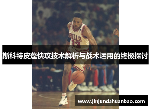 斯科特皮蓬快攻技术解析与战术运用的终极探讨