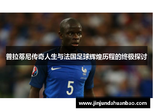 普拉蒂尼传奇人生与法国足球辉煌历程的终极探讨