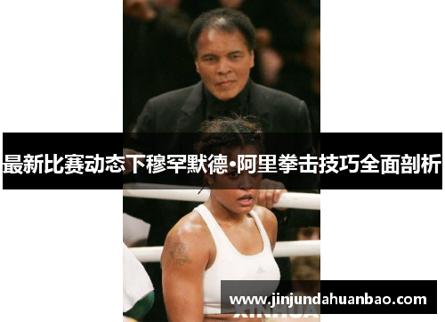 最新比赛动态下穆罕默德·阿里拳击技巧全面剖析