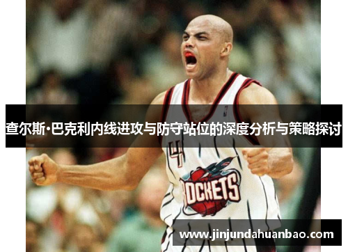 查尔斯·巴克利内线进攻与防守站位的深度分析与策略探讨
