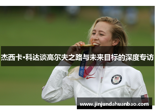 杰西卡·科达谈高尔夫之路与未来目标的深度专访