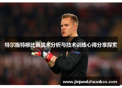 特尔施特根比赛战术分析与技术训练心得分享探索 特尔施特根比赛战术分析与技术训练心得分享探索
