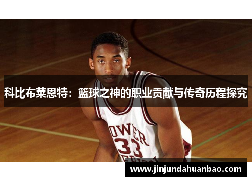 科比布莱恩特：篮球之神的职业贡献与传奇历程探究