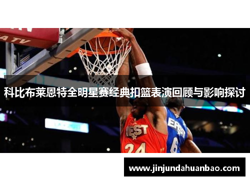 科比布莱恩特全明星赛经典扣篮表演回顾与影响探讨 科比布莱恩特全明星赛经典扣篮表演回顾与影响探讨